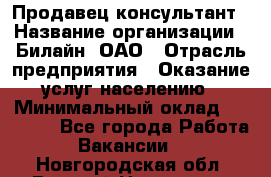 Продавец-консультант › Название организации ­ Билайн, ОАО › Отрасль предприятия ­ Оказание услуг населению › Минимальный оклад ­ 16 000 - Все города Работа » Вакансии   . Новгородская обл.,Великий Новгород г.